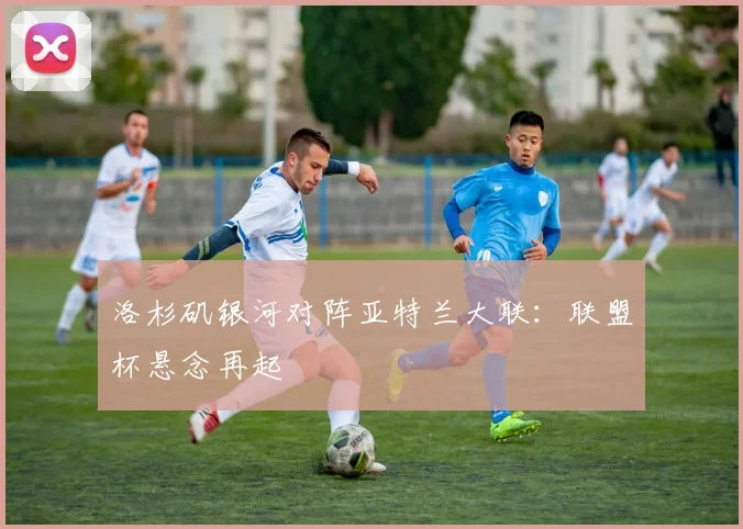 洛杉矶银河对阵亚特兰大联：联盟杯悬念再起