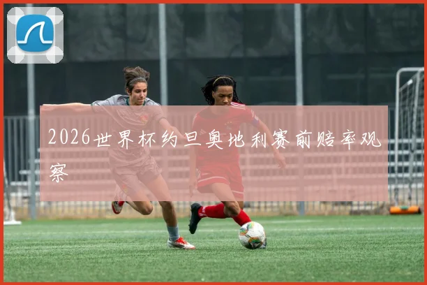 2026世界杯约旦奥地利赛前赔率观察