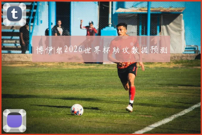 博伊尔2026世界杯助攻数据预测