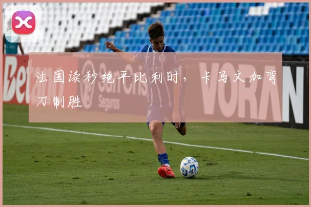 法国读秒绝平比利时，卡马文加弯刀制胜