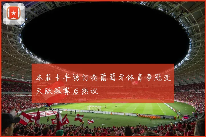 本菲卡半场打花葡萄牙体育争冠变天欧冠赛后热议