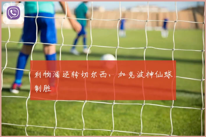 利物浦逆转切尔西，加克波神仙球制胜
