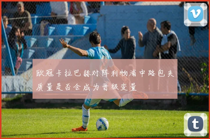 欧冠卡拉巴赫对阵利物浦中路包夹质量是否会成为晋级变量
