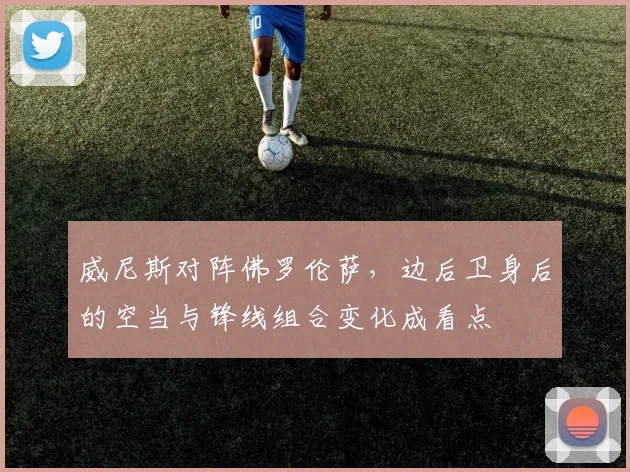 威尼斯对阵佛罗伦萨，边后卫身后的空当与锋线组合变化成看点