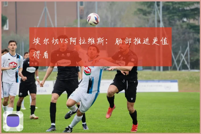 埃尔切vs阿拉维斯：肋部推进更值得看