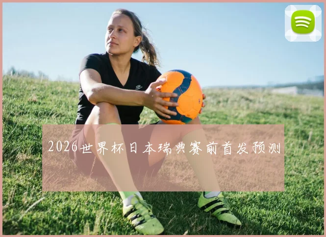 2026世界杯日本瑞典赛前首发预测