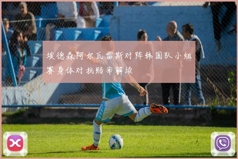 埃德森阿尔瓦雷斯对阵韩国队小组赛身体对抗赔率解读