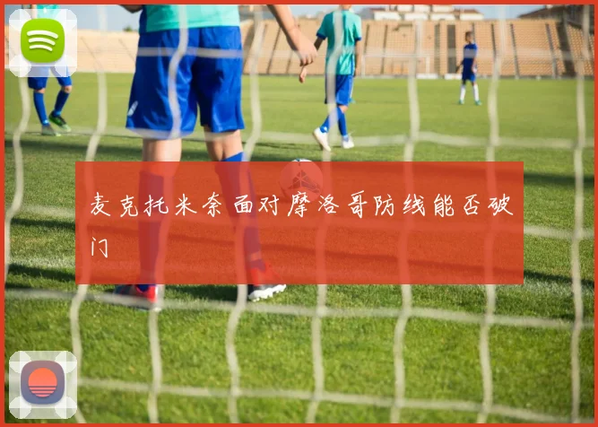麦克托米奈面对摩洛哥防线能否破门