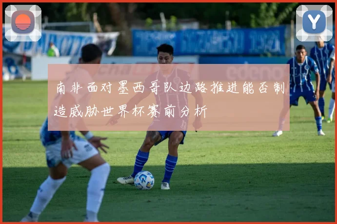 南非面对墨西哥队边路推进能否制造威胁世界杯赛前分析