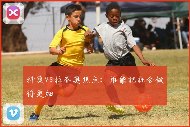 科莫vs拉齐奥焦点：谁能把机会做得更细