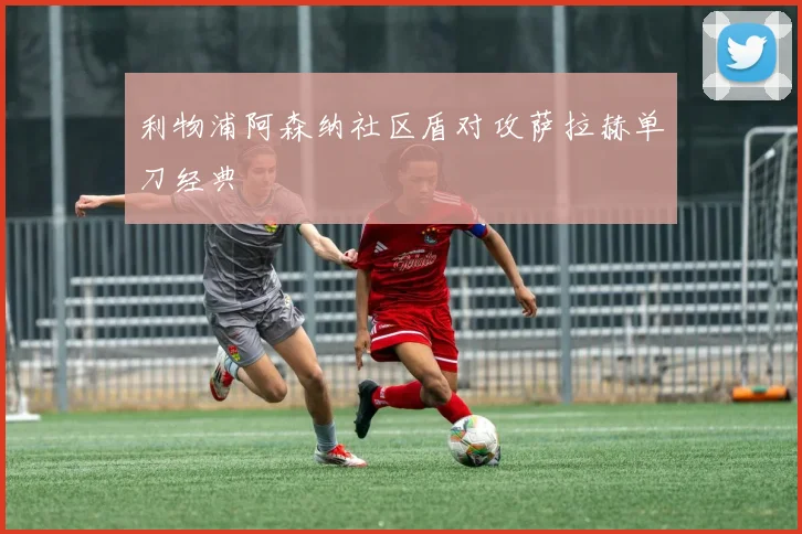 利物浦阿森纳社区盾对攻萨拉赫单刀经典