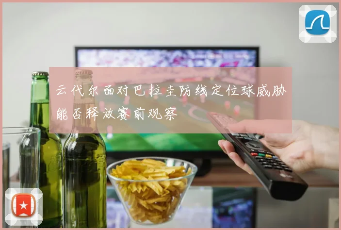 云代尔面对巴拉圭防线定位球威胁能否释放赛前观察