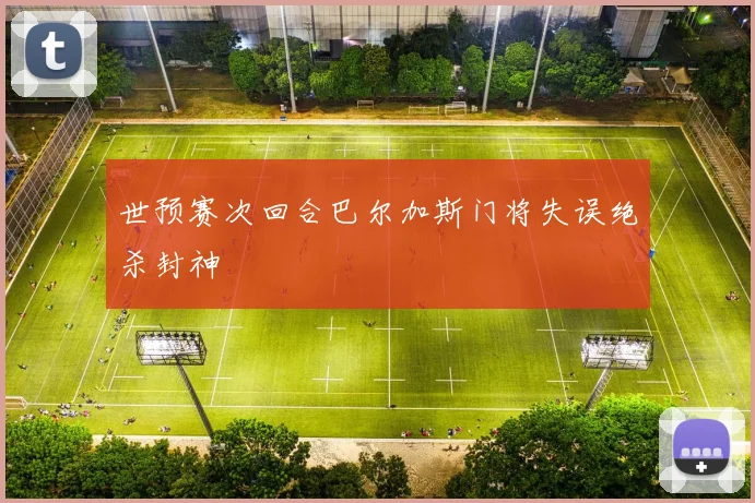 世预赛次回合巴尔加斯门将失误绝杀封神