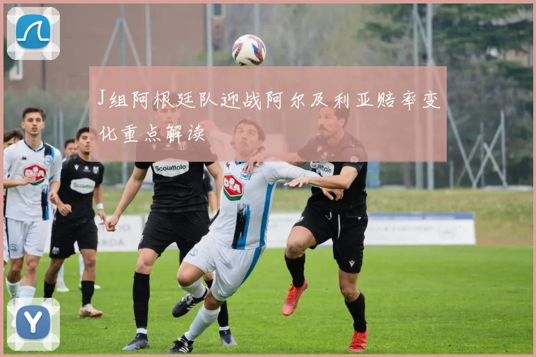 J组阿根廷队迎战阿尔及利亚赔率变化重点解读
