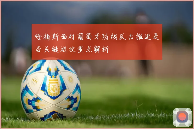 哈梅斯面对葡萄牙防线反击推进是否关键进攻重点解析