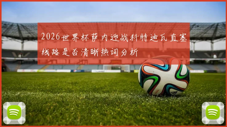 2026世界杯萨内迎战科特迪瓦直塞线路是否清晰热词分析