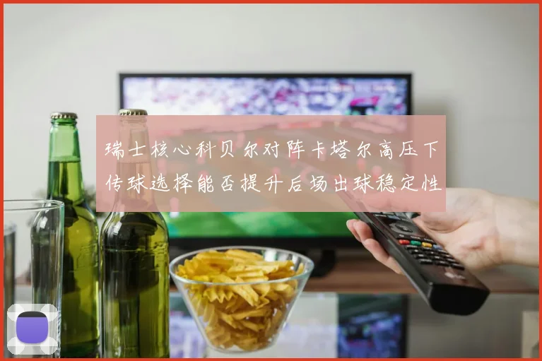 瑞士核心科贝尔对阵卡塔尔高压下传球选择能否提升后场出球稳定性