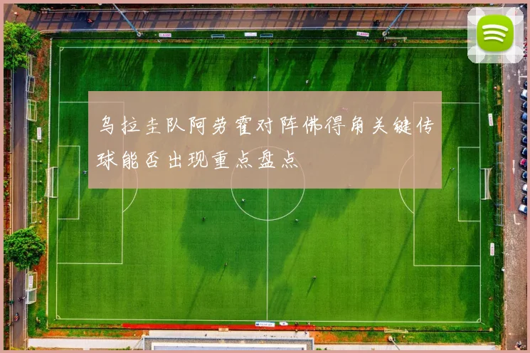 乌拉圭队阿劳霍对阵佛得角关键传球能否出现重点盘点