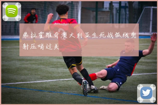 弗拉霍维奇澳大利亚生死战弧线兜射压哨过关