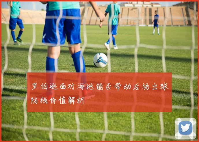 罗伯逊面对海地能否带动后场出球防线价值解析
