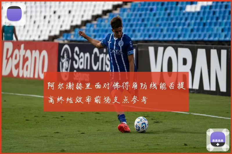 阿尔谢赫里面对佛得角防线能否提高终结效率前场支点参考