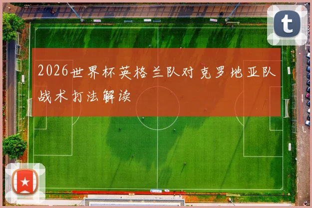 2026世界杯英格兰队对克罗地亚队战术打法解读