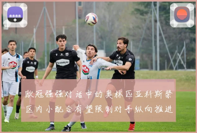 欧冠强强对话中的奥林匹亚科斯禁区内小配合有望限制对手纵向推进