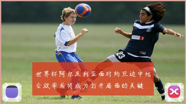 世界杯阿尔及利亚面对约旦边中结合效率或将成为打开局面的关键