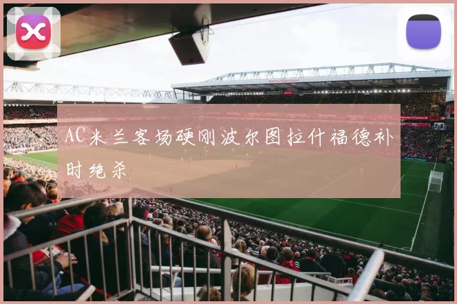 AC米兰客场硬刚波尔图拉什福德补时绝杀