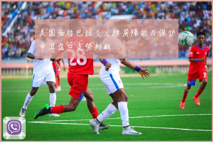 美国面对巴拉圭后腰屏障能否保护中卫盘口走势判断