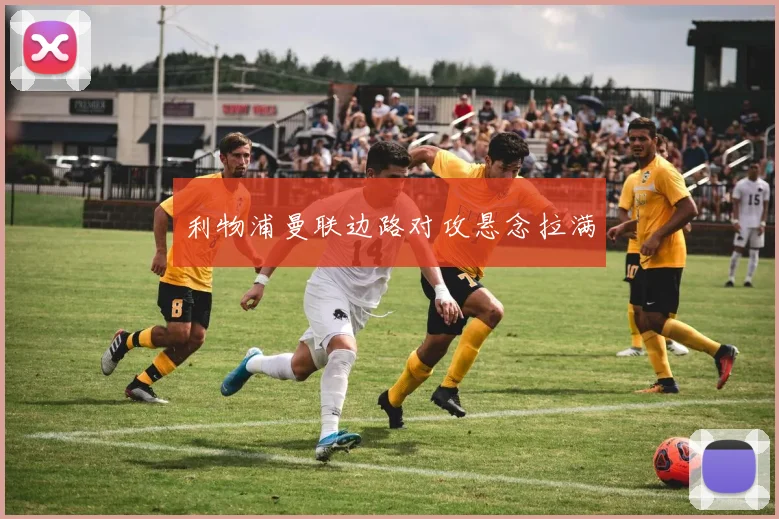 利物浦曼联边路对攻悬念拉满