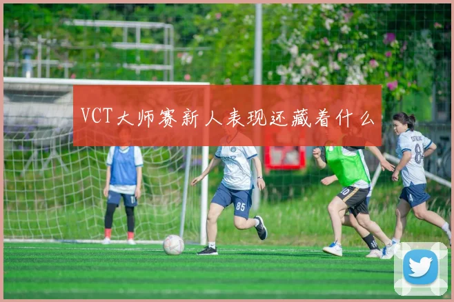 VCT大师赛新人表现还藏着什么