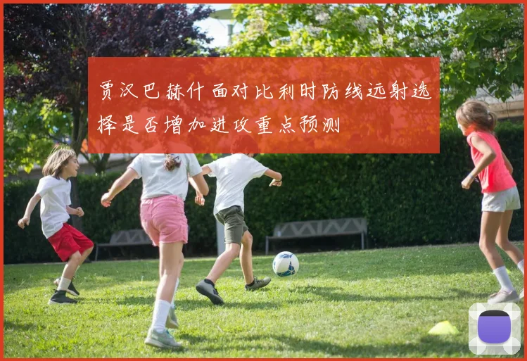 贾汉巴赫什面对比利时防线远射选择是否增加进攻重点预测
