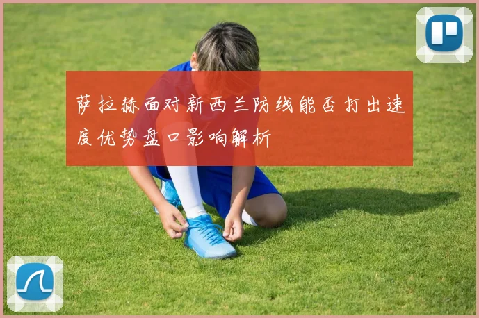 萨拉赫面对新西兰防线能否打出速度优势盘口影响解析