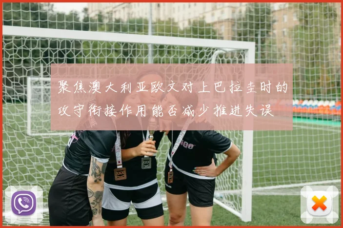聚焦澳大利亚欧文对上巴拉圭时的攻守衔接作用能否减少推进失误