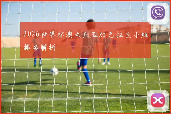 2026世界杯澳大利亚对巴拉圭小组排名解析
