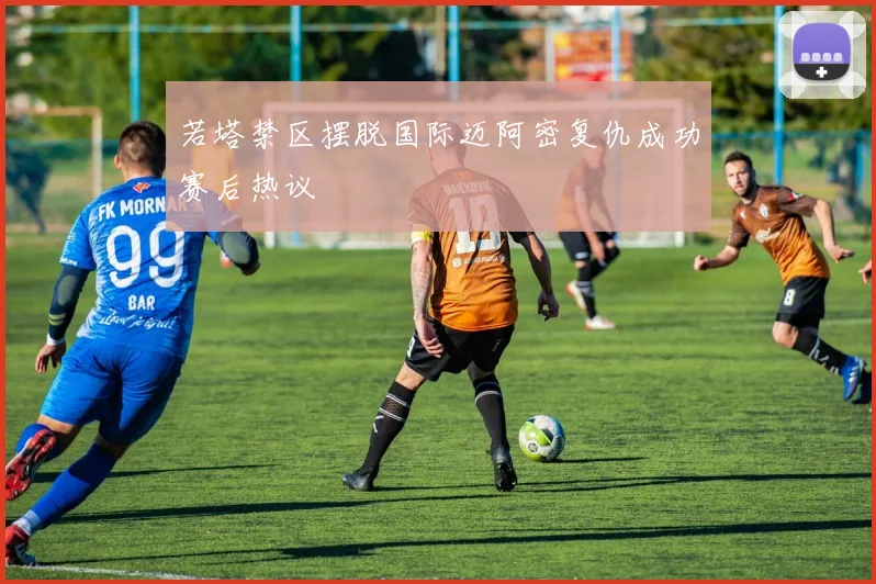 若塔禁区摆脱国际迈阿密复仇成功赛后热议