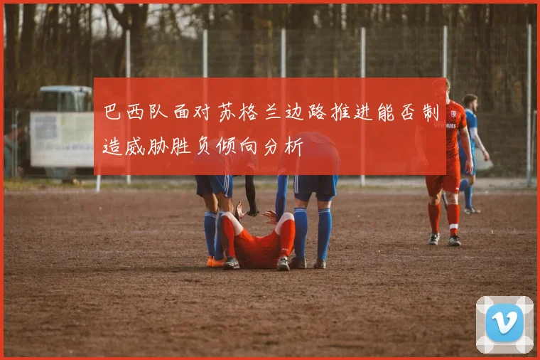 巴西队面对苏格兰边路推进能否制造威胁胜负倾向分析
