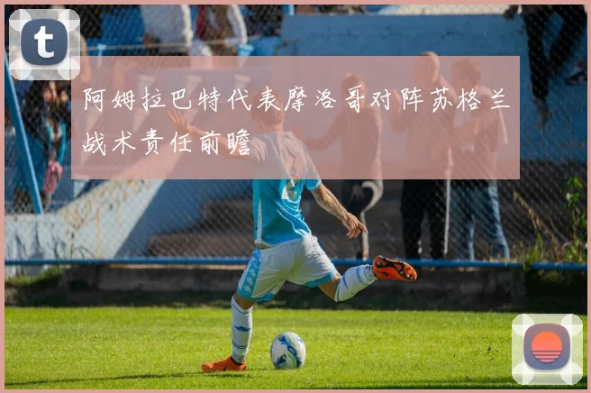 阿姆拉巴特代表摩洛哥对阵苏格兰战术责任前瞻