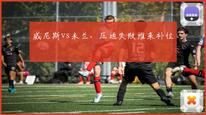 威尼斯vs米兰，压迫失败谁来补位