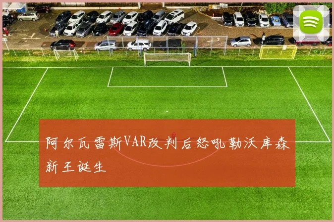 阿尔瓦雷斯VAR改判后怒吼勒沃库森新王诞生