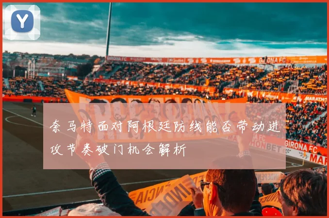 奈马特面对阿根廷防线能否带动进攻节奏破门机会解析