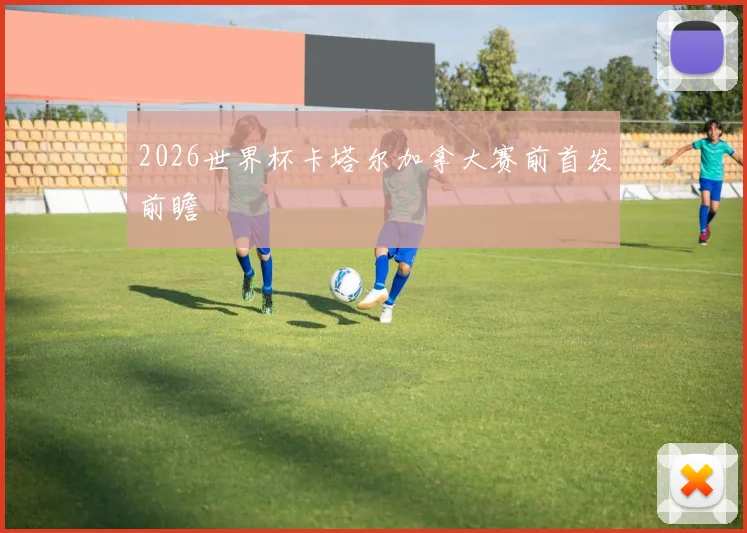 2026世界杯卡塔尔加拿大赛前首发前瞻