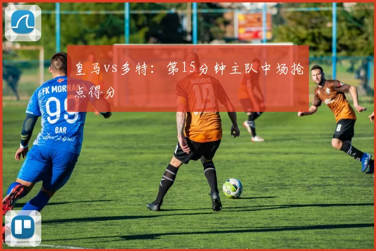 皇马vs多特：第15分钟主队中场抢点得分