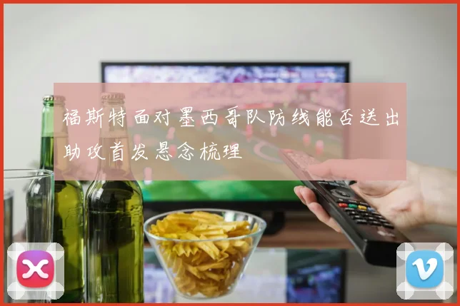 福斯特面对墨西哥队防线能否送出助攻首发悬念梳理