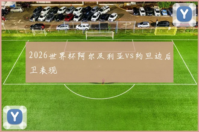 2026世界杯阿尔及利亚vs约旦边后卫表现