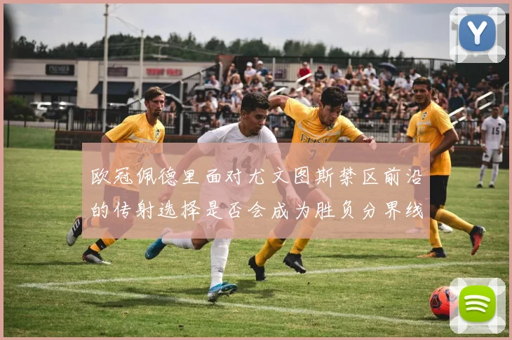 欧冠佩德里面对尤文图斯禁区前沿的传射选择是否会成为胜负分界线
