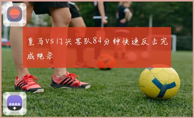 皇马vs门兴客队84分钟快速反击完成绝杀