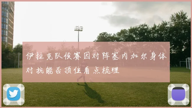 伊拉克队侯赛因对阵塞内加尔身体对抗能否顶住看点梳理
