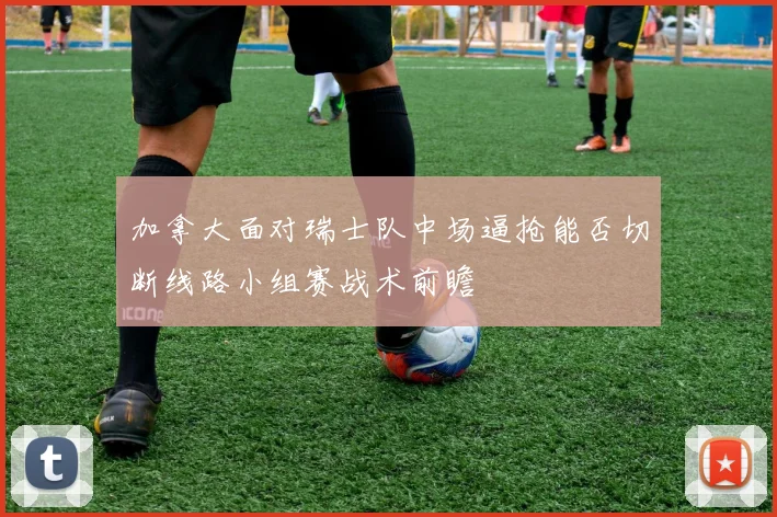 加拿大面对瑞士队中场逼抢能否切断线路小组赛战术前瞻
